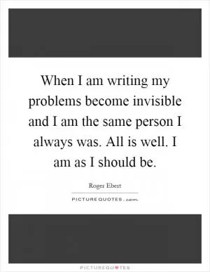 When I am writing my problems become invisible and I am the same person I always was. All is well. I am as I should be Picture Quote #1