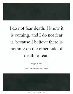 I do not fear death. I know it is coming, and I do not fear it, because I believe there is nothing on the other side of death to fear Picture Quote #1