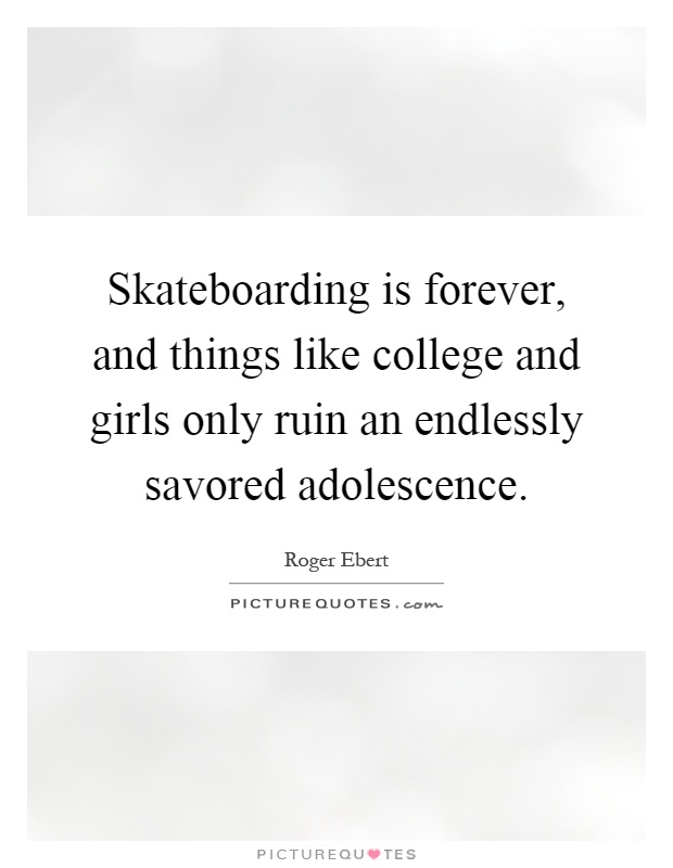 Skateboarding is forever, and things like college and girls only ruin an endlessly savored adolescence Picture Quote #1