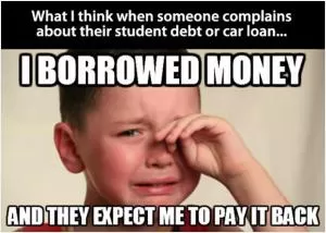 What I think when someone complains about their student debt or car loan. I borrowed money and they expect me to pay it back Picture Quote #1
