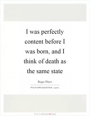 I was perfectly content before I was born, and I think of death as the same state Picture Quote #1
