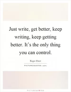 Just write, get better, keep writing, keep getting better. It’s the only thing you can control Picture Quote #1