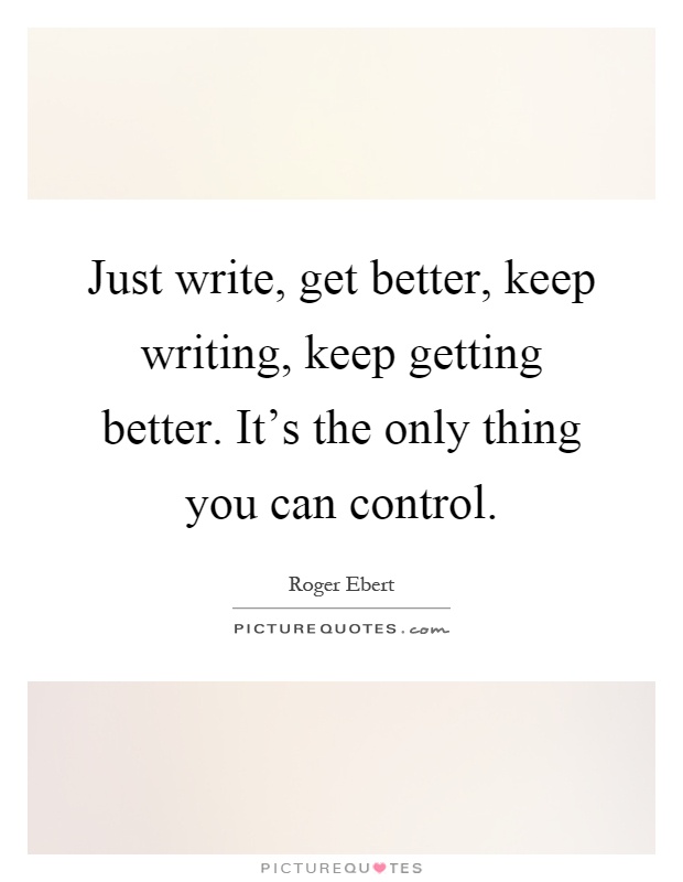 Just write, get better, keep writing, keep getting better. It's the only thing you can control Picture Quote #1