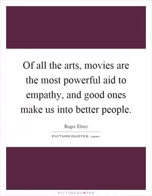 Of all the arts, movies are the most powerful aid to empathy, and good ones make us into better people Picture Quote #1
