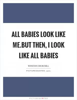 All babies look like me.But then, I look like all babies Picture Quote #1