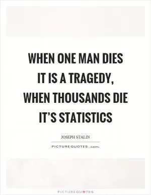 When one man dies it is a tragedy, when thousands die it’s statistics Picture Quote #1