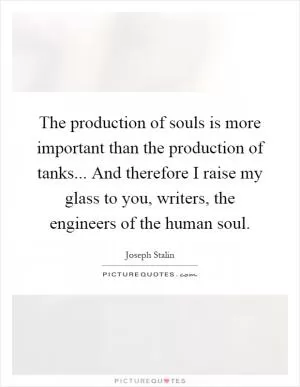 The production of souls is more important than the production of tanks... And therefore I raise my glass to you, writers, the engineers of the human soul Picture Quote #1