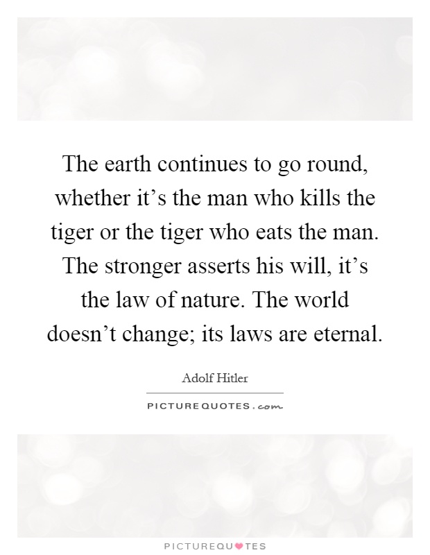 The earth continues to go round, whether it's the man who kills the tiger or the tiger who eats the man. The stronger asserts his will, it's the law of nature. The world doesn't change; its laws are eternal Picture Quote #1