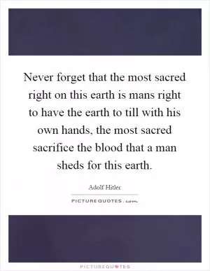 Never forget that the most sacred right on this earth is mans right to have the earth to till with his own hands, the most sacred sacrifice the blood that a man sheds for this earth Picture Quote #1