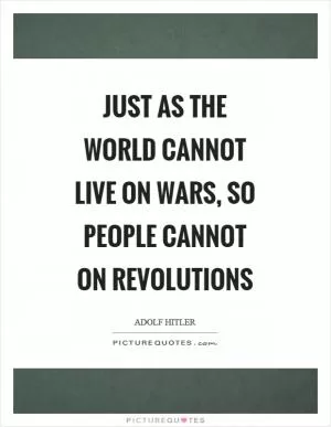 Just as the world cannot live on wars, so people cannot on revolutions Picture Quote #1