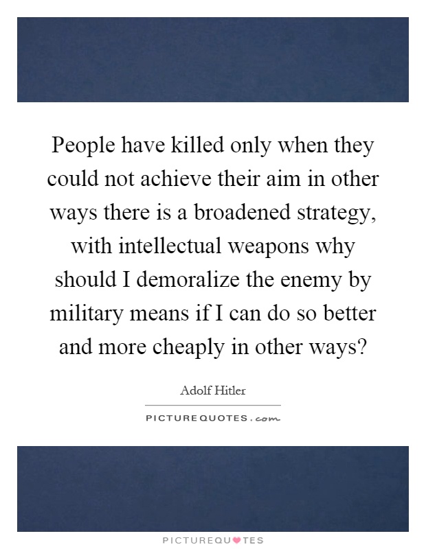 People have killed only when they could not achieve their aim in other ways there is a broadened strategy, with intellectual weapons why should I demoralize the enemy by military means if I can do so better and more cheaply in other ways? Picture Quote #1