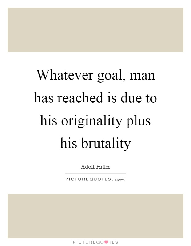 Whatever goal, man has reached is due to his originality plus his brutality Picture Quote #1