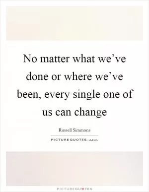 No matter what we’ve done or where we’ve been, every single one of us can change Picture Quote #1