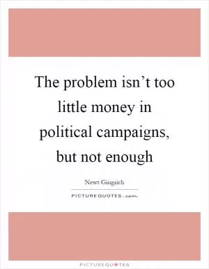 The problem isn’t too little money in political campaigns, but not enough Picture Quote #1