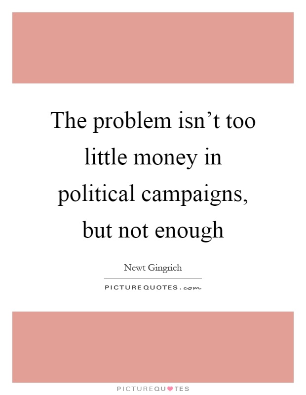 The problem isn't too little money in political campaigns, but not enough Picture Quote #1