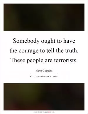 Somebody ought to have the courage to tell the truth. These people are terrorists Picture Quote #1