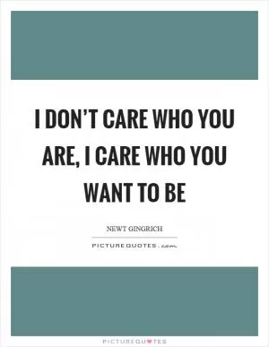 I don’t care who you are, I care who you want to be Picture Quote #1