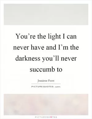 You’re the light I can never have and I’m the darkness you’ll never succumb to Picture Quote #1