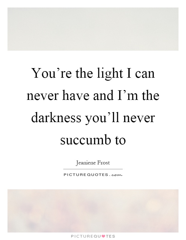 You're the light I can never have and I'm the darkness you'll never succumb to Picture Quote #1