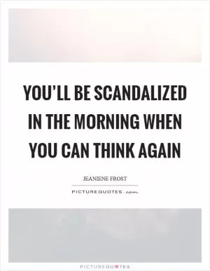 You’ll be scandalized in the morning when you can think again Picture Quote #1