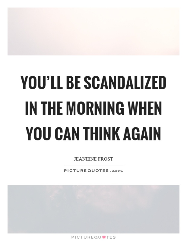 You'll be scandalized in the morning when you can think again Picture Quote #1