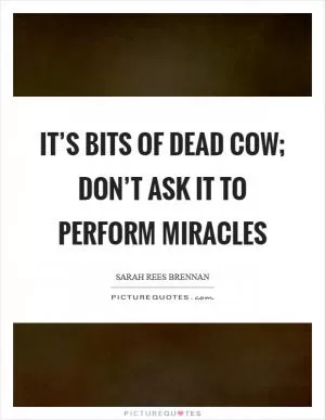 It’s bits of dead cow; don’t ask it to perform miracles Picture Quote #1