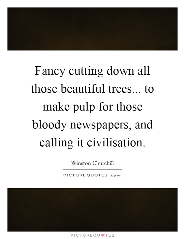 Fancy cutting down all those beautiful trees... to make pulp for those bloody newspapers, and calling it civilisation Picture Quote #1