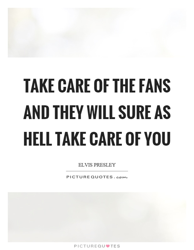 Take care of the fans and they will sure as hell take care of you Picture Quote #1