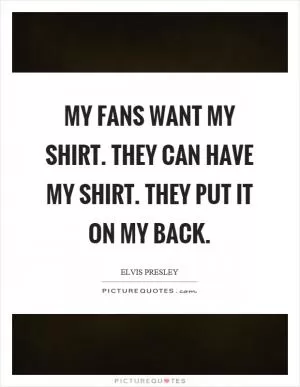 My fans want my shirt. They can have my shirt. They put it on my back Picture Quote #1