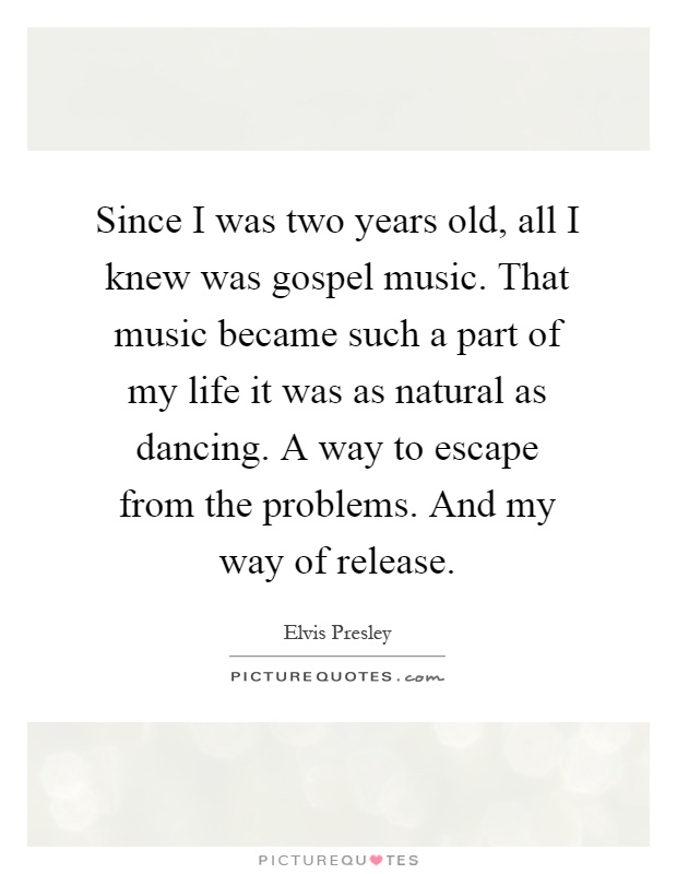 Since I was two years old, all I knew was gospel music. That music became such a part of my life it was as natural as dancing. A way to escape from the problems. And my way of release Picture Quote #1
