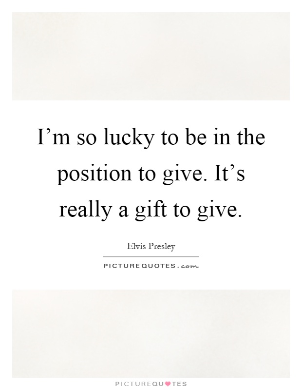 I'm so lucky to be in the position to give. It's really a gift to give Picture Quote #1