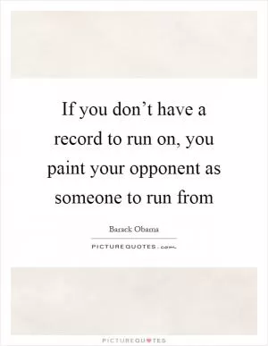If you don’t have a record to run on, you paint your opponent as someone to run from Picture Quote #1
