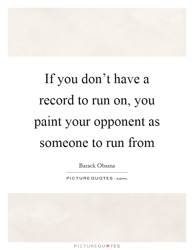 If you don't have a record to run on, you paint your opponent as someone to run from Picture Quote #1