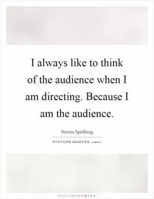 I always like to think of the audience when I am directing. Because I am the audience Picture Quote #1
