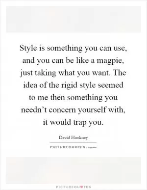 Style is something you can use, and you can be like a magpie, just taking what you want. The idea of the rigid style seemed to me then something you needn’t concern yourself with, it would trap you Picture Quote #1