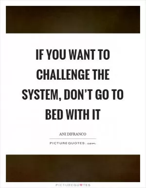 If you want to challenge the system, don’t go to bed with it Picture Quote #1