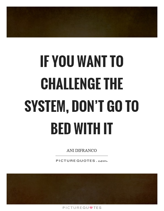 If you want to challenge the system, don't go to bed with it Picture Quote #1