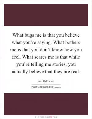 What bugs me is that you believe what you’re saying. What bothers me is that you don’t know how you feel. What scares me is that while you’re telling me stories, you actually believe that they are real Picture Quote #1