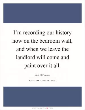 I’m recording our history now on the bedroom wall, and when we leave the landlord will come and paint over it all Picture Quote #1