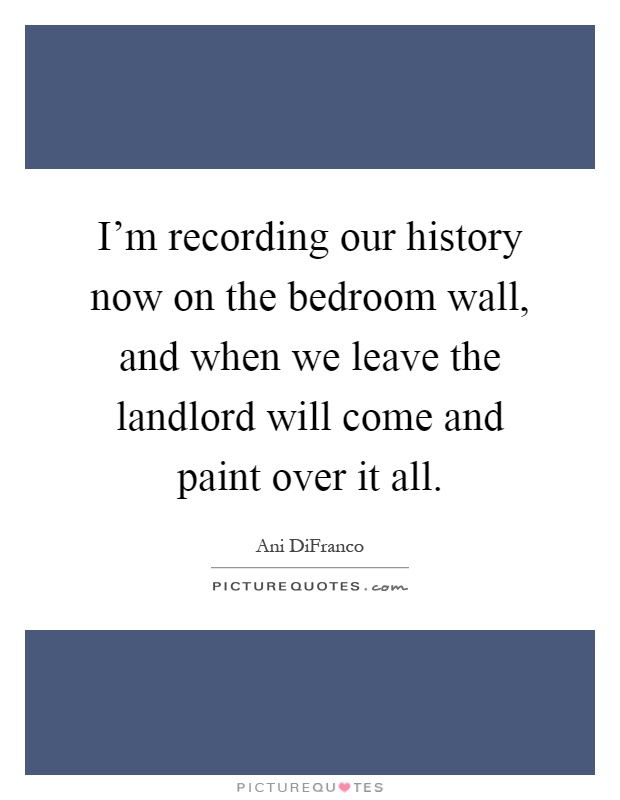 I'm recording our history now on the bedroom wall, and when we leave the landlord will come and paint over it all Picture Quote #1