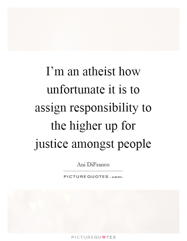 I'm an atheist how unfortunate it is to assign responsibility to the higher up for justice amongst people Picture Quote #1
