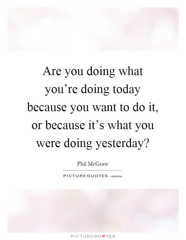 Are you doing what you're doing today because you want to do it, or because it's what you were doing yesterday? Picture Quote #1