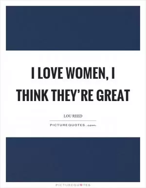 I love women, I think they’re great Picture Quote #1