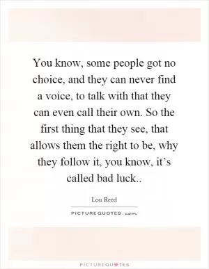 You know, some people got no choice, and they can never find a voice, to talk with that they can even call their own. So the first thing that they see, that allows them the right to be, why they follow it, you know, it’s called bad luck Picture Quote #1