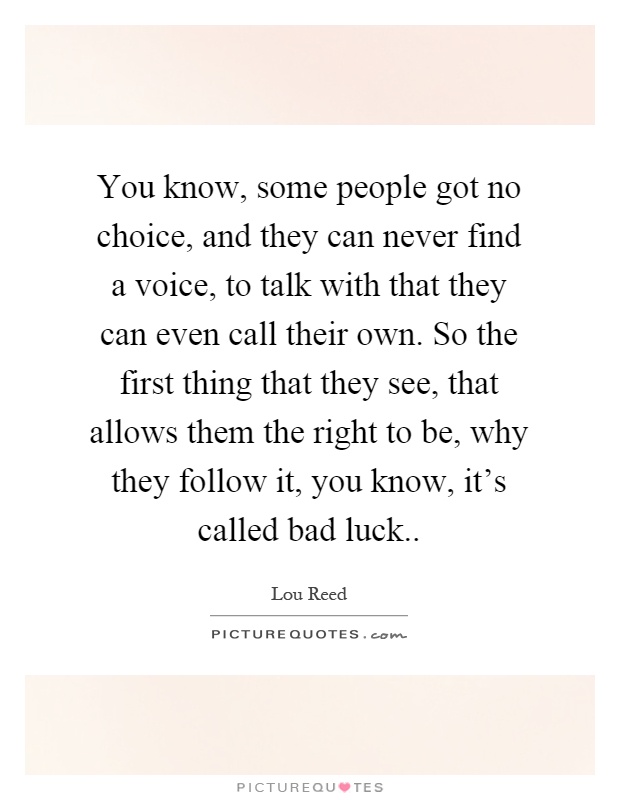 You know, some people got no choice, and they can never find a voice, to talk with that they can even call their own. So the first thing that they see, that allows them the right to be, why they follow it, you know, it's called bad luck Picture Quote #1