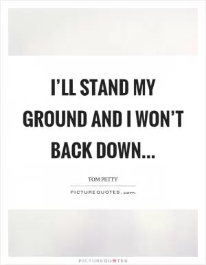 I’ll stand my ground and I won’t back down Picture Quote #1