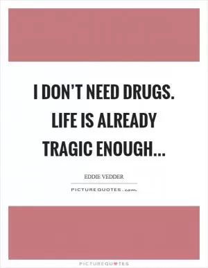 I don’t need drugs. Life is already tragic enough Picture Quote #1