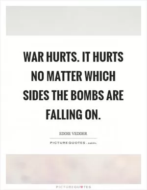 War hurts. It hurts no matter which sides the bombs are falling on Picture Quote #1