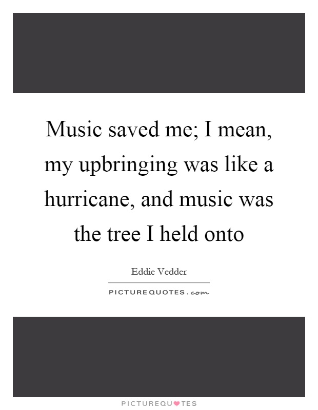 Music saved me; I mean, my upbringing was like a hurricane, and music was the tree I held onto Picture Quote #1