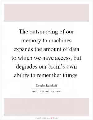The outsourcing of our memory to machines expands the amount of data to which we have access, but degrades our brain’s own ability to remember things Picture Quote #1